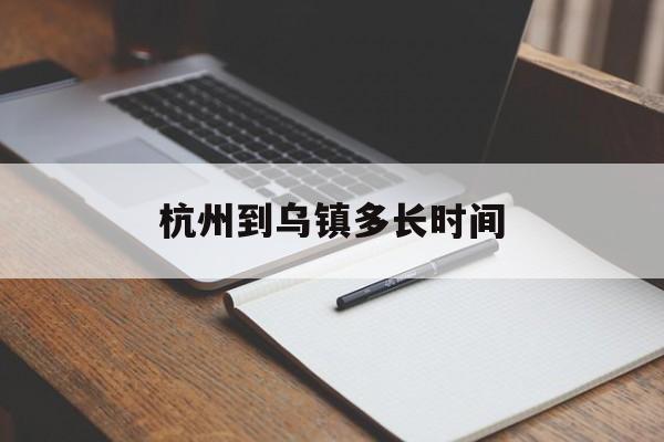 杭州到乌镇多长时间-杭州机场到乌镇需要多长时间