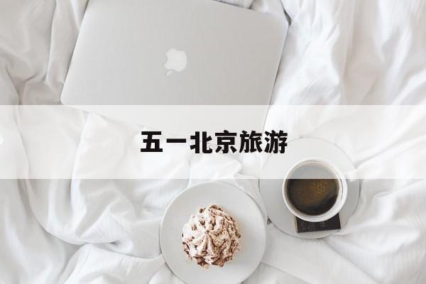 五一北京旅游-五一北京旅游攻略必去景点
