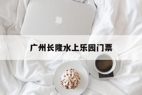 广州长隆水上乐园门票-广州水上乐园哪个地方最好玩