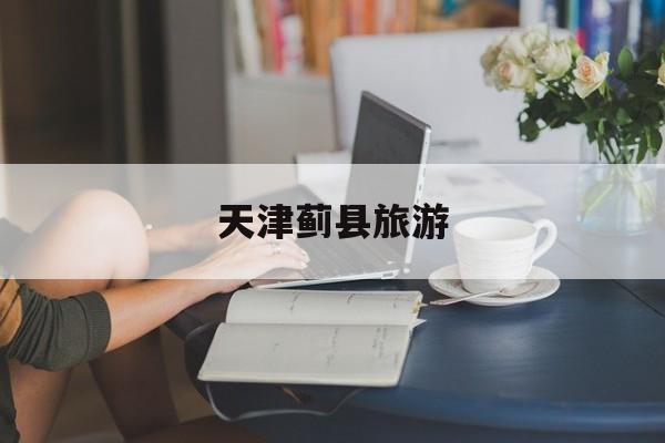 天津蓟县旅游-天津蓟县旅游攻略