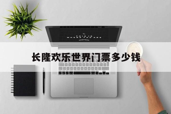 长隆欢乐世界门票多少钱-长隆欢乐世界门票包括哪些项目