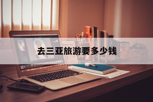 去三亚旅游要多少钱-去三亚旅游要多少钱价目表