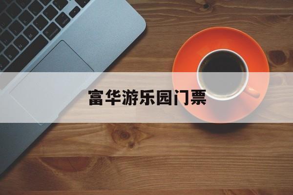 富华游乐园门票-富华游乐园门票哪里买便宜